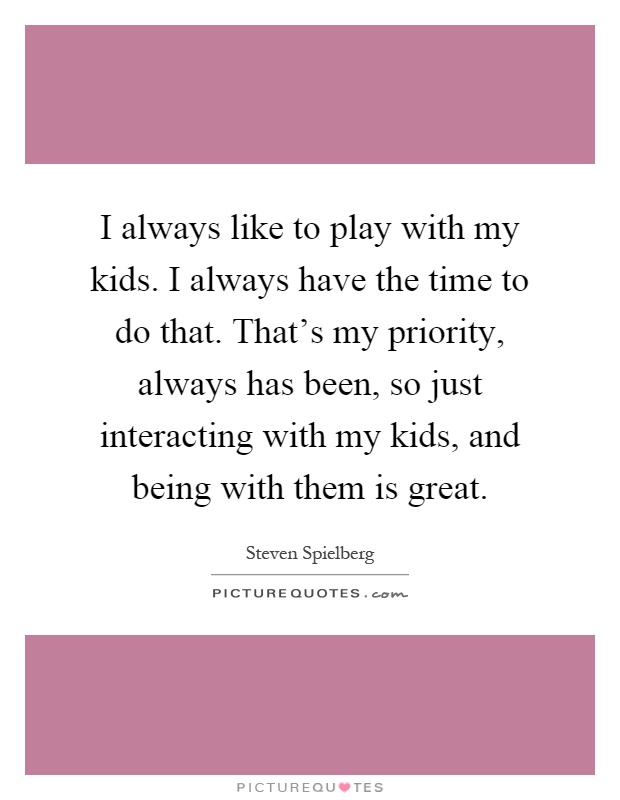 I always like to play with my kids. I always have the time to do that. That's my priority, always has been, so just interacting with my kids, and being with them is great Picture Quote #1