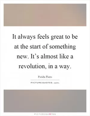 It always feels great to be at the start of something new. It’s almost like a revolution, in a way Picture Quote #1