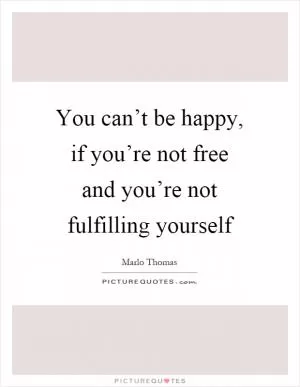 You can’t be happy, if you’re not free and you’re not fulfilling yourself Picture Quote #1