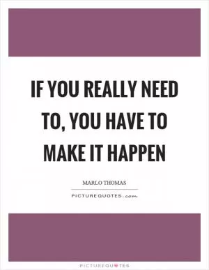 If you really need to, you have to make it happen Picture Quote #1