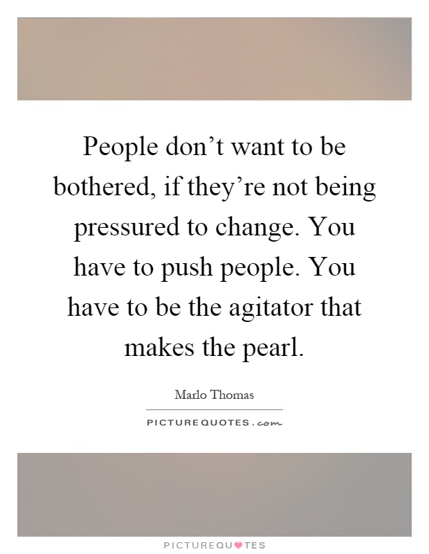 People don't want to be bothered, if they're not being pressured to change. You have to push people. You have to be the agitator that makes the pearl Picture Quote #1