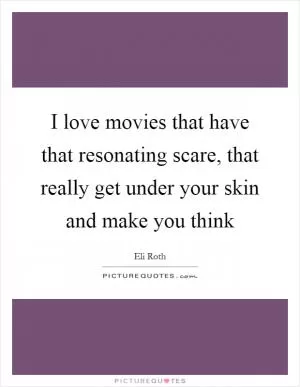 I love movies that have that resonating scare, that really get under your skin and make you think Picture Quote #1
