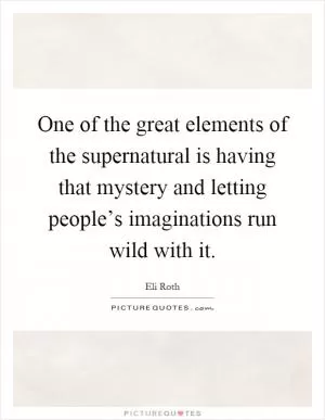 One of the great elements of the supernatural is having that mystery and letting people’s imaginations run wild with it Picture Quote #1