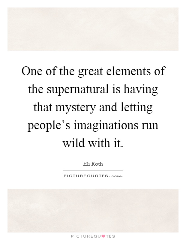 One of the great elements of the supernatural is having that mystery and letting people's imaginations run wild with it Picture Quote #1