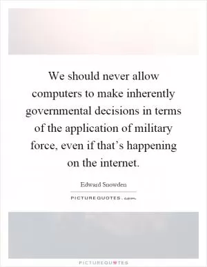 We should never allow computers to make inherently governmental decisions in terms of the application of military force, even if that’s happening on the internet Picture Quote #1