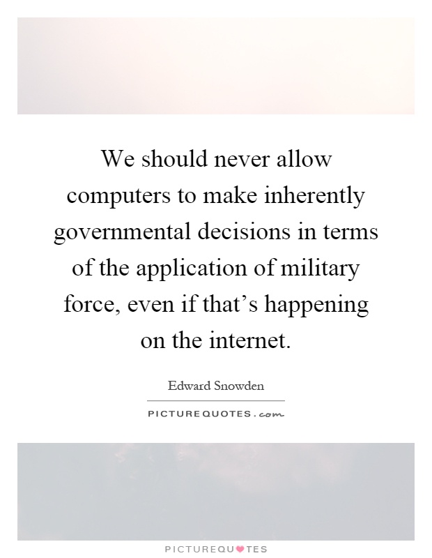 We should never allow computers to make inherently governmental decisions in terms of the application of military force, even if that's happening on the internet Picture Quote #1