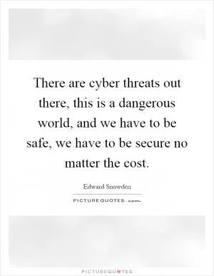 There are cyber threats out there, this is a dangerous world, and we have to be safe, we have to be secure no matter the cost Picture Quote #1