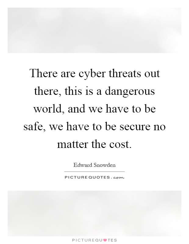 There are cyber threats out there, this is a dangerous world, and we have to be safe, we have to be secure no matter the cost Picture Quote #1