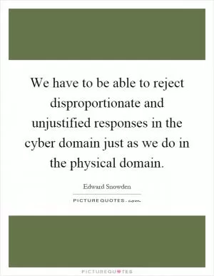 We have to be able to reject disproportionate and unjustified responses in the cyber domain just as we do in the physical domain Picture Quote #1