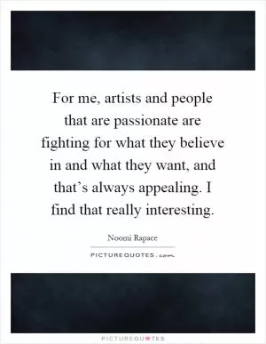 For me, artists and people that are passionate are fighting for what they believe in and what they want, and that’s always appealing. I find that really interesting Picture Quote #1