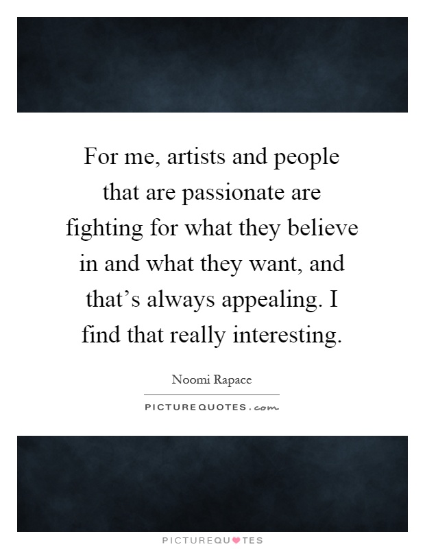 For me, artists and people that are passionate are fighting for what they believe in and what they want, and that's always appealing. I find that really interesting Picture Quote #1
