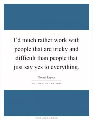 I’d much rather work with people that are tricky and difficult than people that just say yes to everything Picture Quote #1
