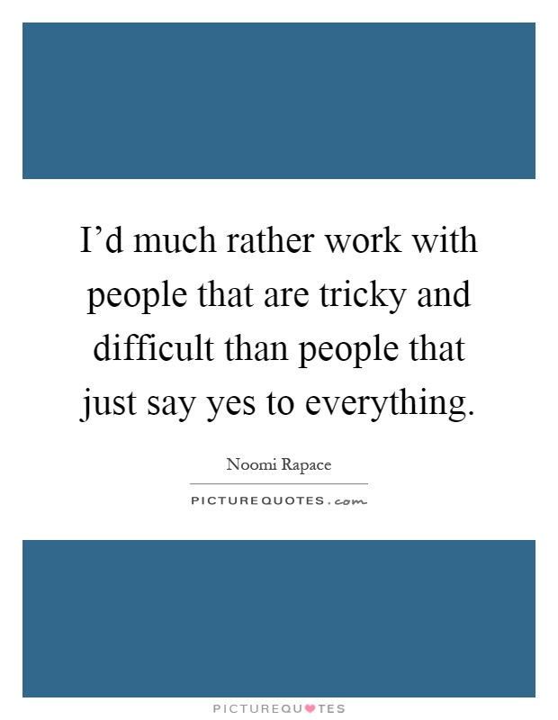 I'd much rather work with people that are tricky and difficult than people that just say yes to everything Picture Quote #1