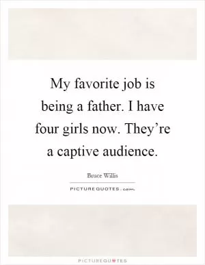 My favorite job is being a father. I have four girls now. They’re a captive audience Picture Quote #1