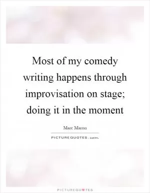 Most of my comedy writing happens through improvisation on stage; doing it in the moment Picture Quote #1