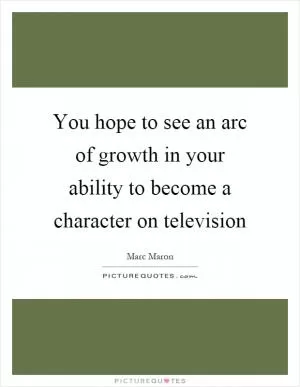 You hope to see an arc of growth in your ability to become a character on television Picture Quote #1