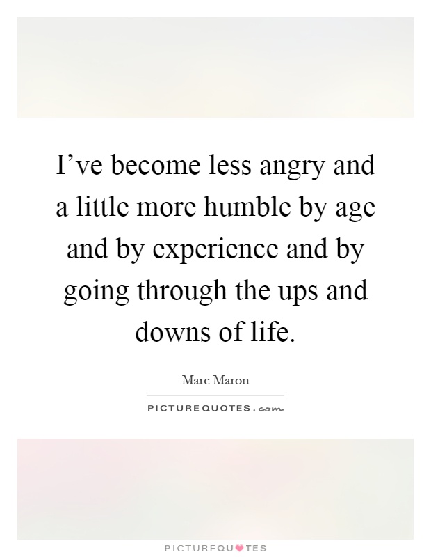 I've become less angry and a little more humble by age and by experience and by going through the ups and downs of life Picture Quote #1