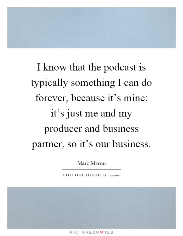 I know that the podcast is typically something I can do forever, because it's mine; it's just me and my producer and business partner, so it's our business Picture Quote #1