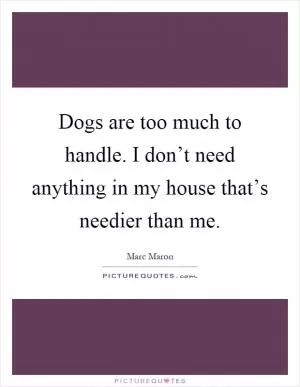 Dogs are too much to handle. I don’t need anything in my house that’s needier than me Picture Quote #1