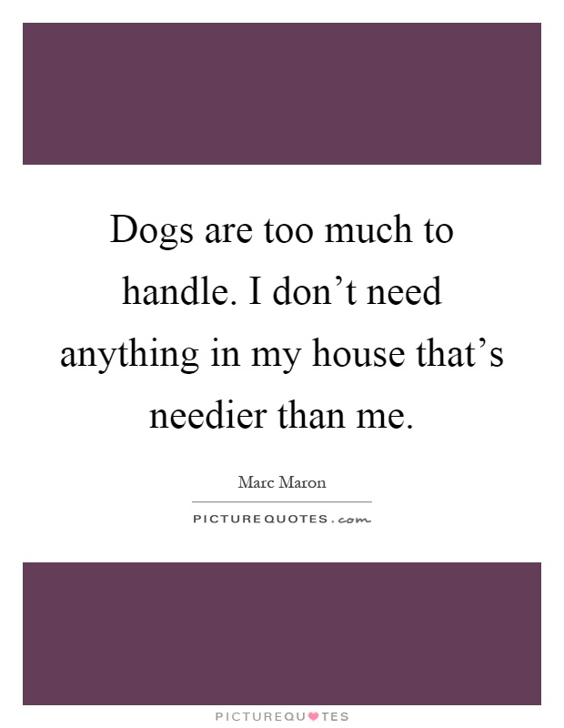 Dogs are too much to handle. I don't need anything in my house that's needier than me Picture Quote #1