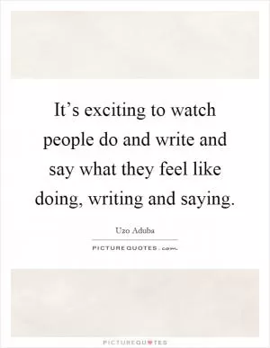 It’s exciting to watch people do and write and say what they feel like doing, writing and saying Picture Quote #1