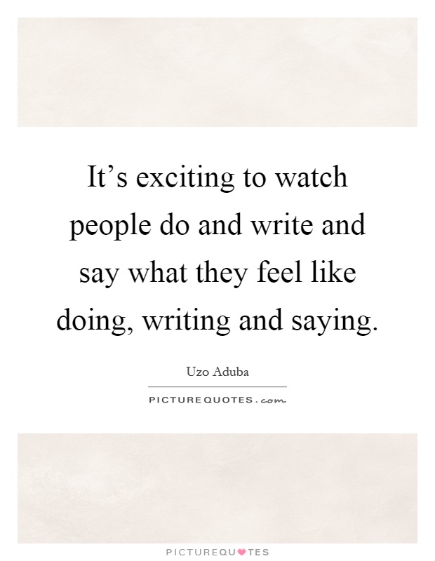 It's exciting to watch people do and write and say what they feel like doing, writing and saying Picture Quote #1