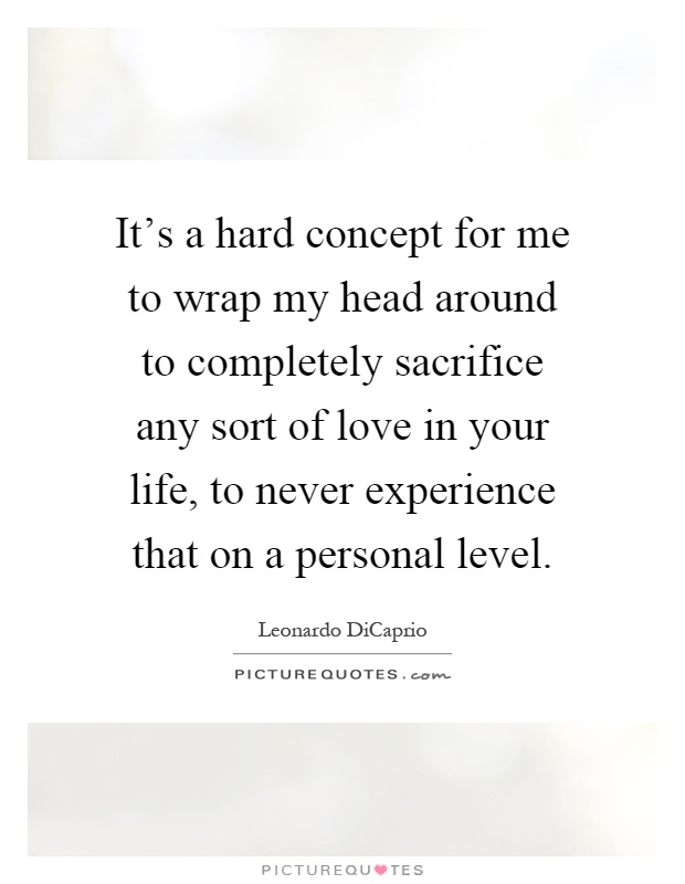 It's a hard concept for me to wrap my head around to completely sacrifice any sort of love in your life, to never experience that on a personal level Picture Quote #1