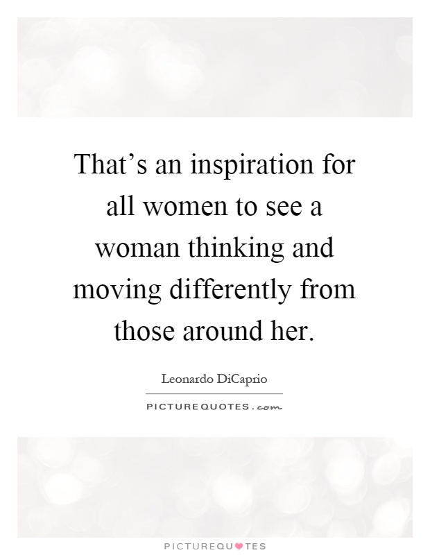That's an inspiration for all women to see a woman thinking and moving differently from those around her Picture Quote #1