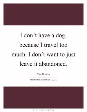 I don’t have a dog, because I travel too much. I don’t want to just leave it abandoned Picture Quote #1