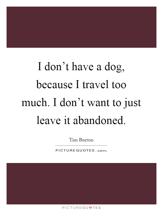 I don't have a dog, because I travel too much. I don't want to just leave it abandoned Picture Quote #1