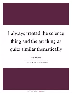 I always treated the science thing and the art thing as quite similar thematically Picture Quote #1