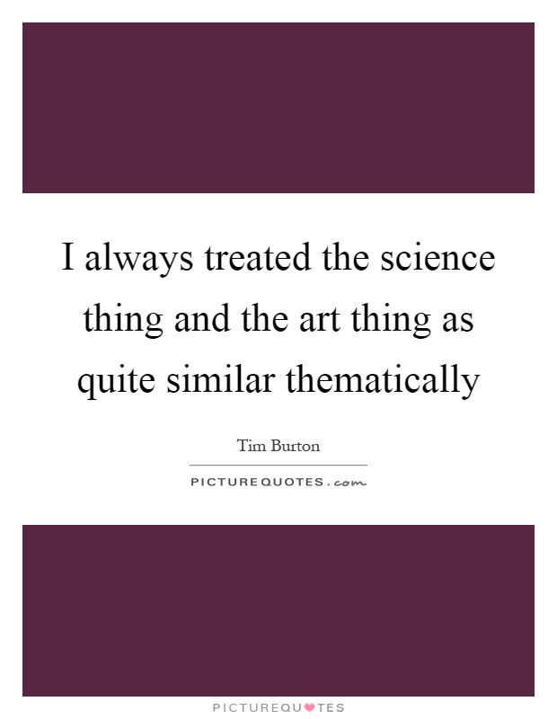 I always treated the science thing and the art thing as quite similar thematically Picture Quote #1