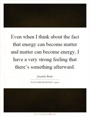 Even when I think about the fact that energy can become matter and matter can become energy, I have a very strong feeling that there’s something afterward Picture Quote #1