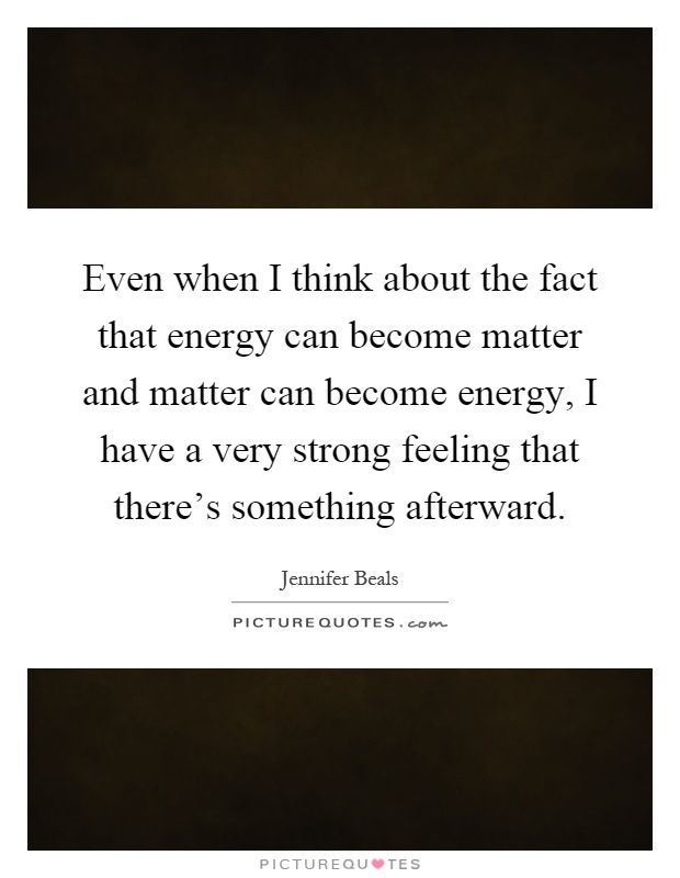 Even when I think about the fact that energy can become matter and matter can become energy, I have a very strong feeling that there's something afterward Picture Quote #1