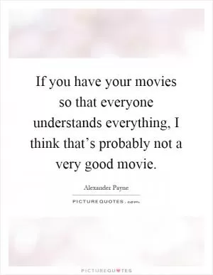 If you have your movies so that everyone understands everything, I think that’s probably not a very good movie Picture Quote #1