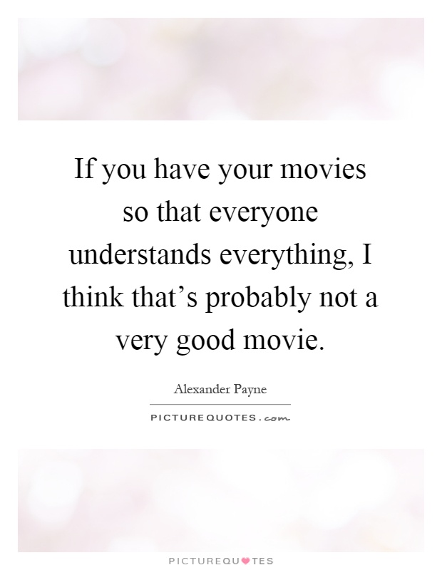 If you have your movies so that everyone understands everything, I think that's probably not a very good movie Picture Quote #1