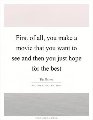 First of all, you make a movie that you want to see and then you just hope for the best Picture Quote #1