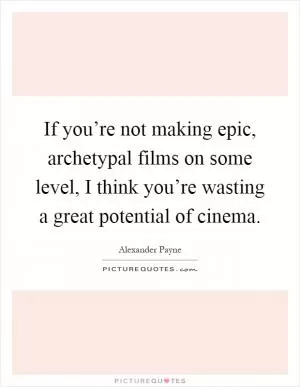 If you’re not making epic, archetypal films on some level, I think you’re wasting a great potential of cinema Picture Quote #1