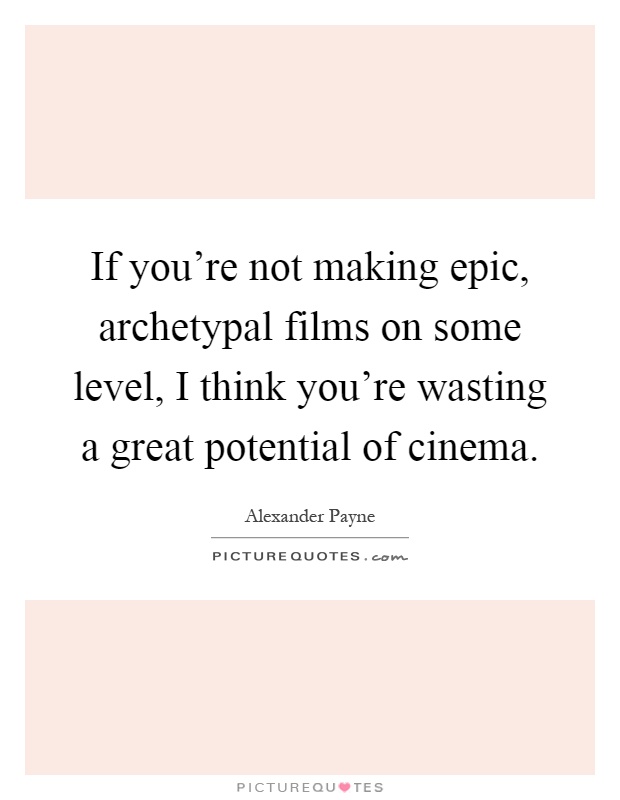 If you're not making epic, archetypal films on some level, I think you're wasting a great potential of cinema Picture Quote #1