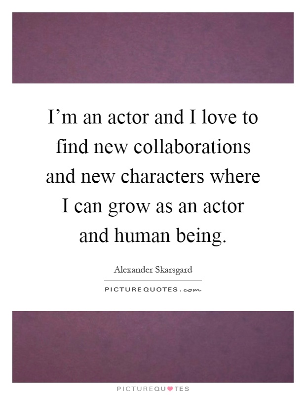 I'm an actor and I love to find new collaborations and new characters where I can grow as an actor and human being Picture Quote #1