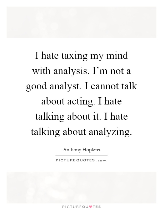 I hate taxing my mind with analysis. I'm not a good analyst. I cannot talk about acting. I hate talking about it. I hate talking about analyzing Picture Quote #1