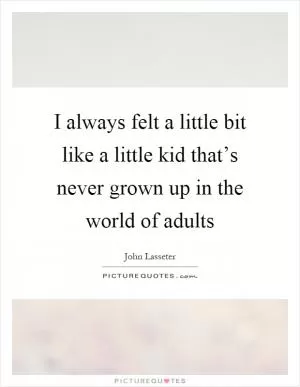 I always felt a little bit like a little kid that’s never grown up in the world of adults Picture Quote #1
