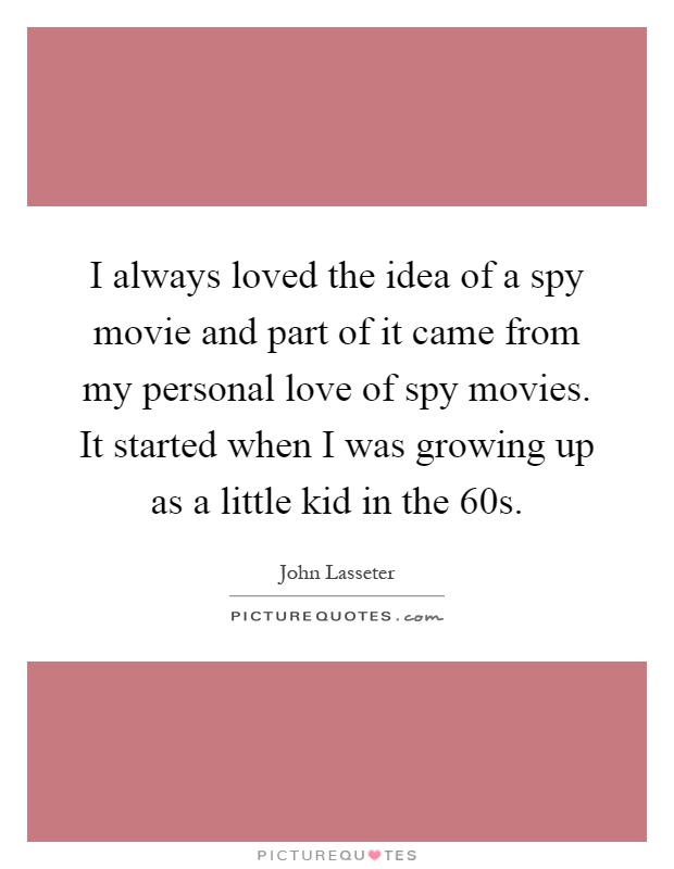 I always loved the idea of a spy movie and part of it came from my personal love of spy movies. It started when I was growing up as a little kid in the 60s Picture Quote #1