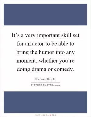 It’s a very important skill set for an actor to be able to bring the humor into any moment, whether you’re doing drama or comedy Picture Quote #1