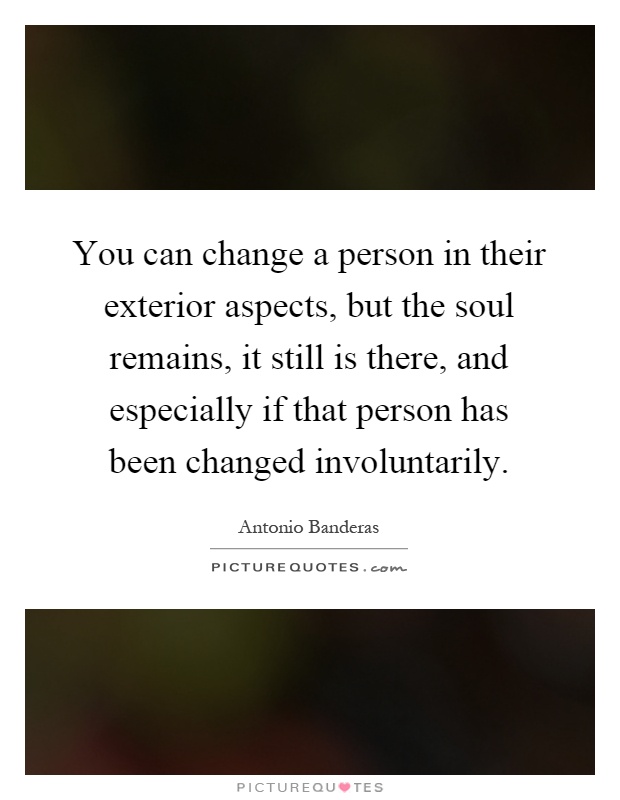 You can change a person in their exterior aspects, but the soul remains, it still is there, and especially if that person has been changed involuntarily Picture Quote #1