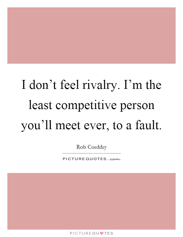 I don't feel rivalry. I'm the least competitive person you'll meet ever, to a fault Picture Quote #1