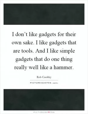 I don’t like gadgets for their own sake. I like gadgets that are tools. And I like simple gadgets that do one thing really well like a hammer Picture Quote #1