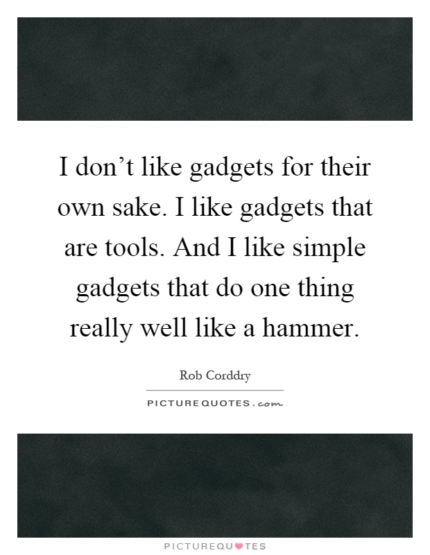 I don't like gadgets for their own sake. I like gadgets that are tools. And I like simple gadgets that do one thing really well like a hammer Picture Quote #1