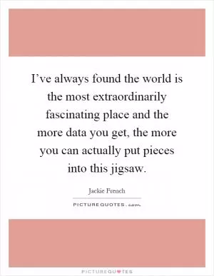 I’ve always found the world is the most extraordinarily fascinating place and the more data you get, the more you can actually put pieces into this jigsaw Picture Quote #1