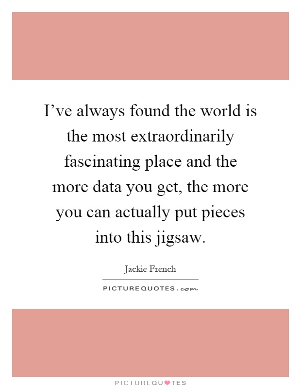 I've always found the world is the most extraordinarily fascinating place and the more data you get, the more you can actually put pieces into this jigsaw Picture Quote #1